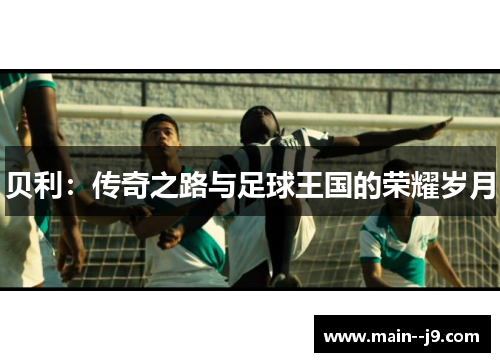 贝利：传奇之路与足球王国的荣耀岁月