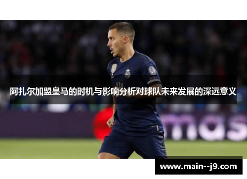 阿扎尔加盟皇马的时机与影响分析对球队未来发展的深远意义