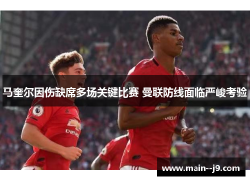 马奎尔因伤缺席多场关键比赛 曼联防线面临严峻考验