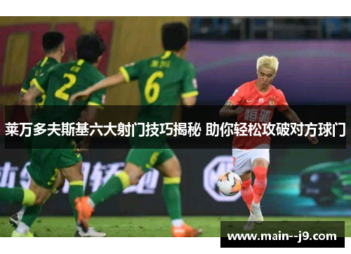 莱万多夫斯基六大射门技巧揭秘 助你轻松攻破对方球门 莱万多夫斯基六大射门技巧揭秘 助你轻松攻破对方球门