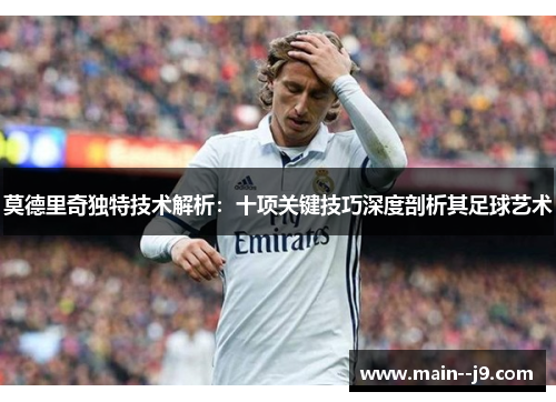 莫德里奇独特技术解析：十项关键技巧深度剖析其足球艺术