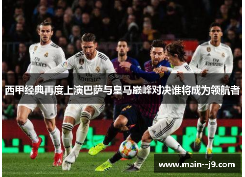 西甲经典再度上演巴萨与皇马巅峰对决谁将成为领航者