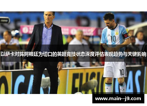 以萨卡对阵阿根廷为切口的英超竞技状态深度评估表现趋势与关键影响 以萨卡对阵阿根廷为切口的英超竞技状态深度评估表现趋势与关键影响