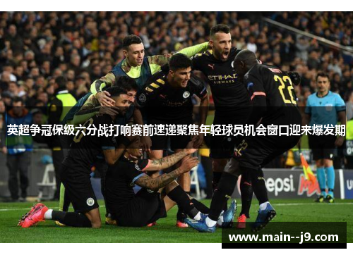 英超争冠保级六分战打响赛前速递聚焦年轻球员机会窗口迎来爆发期