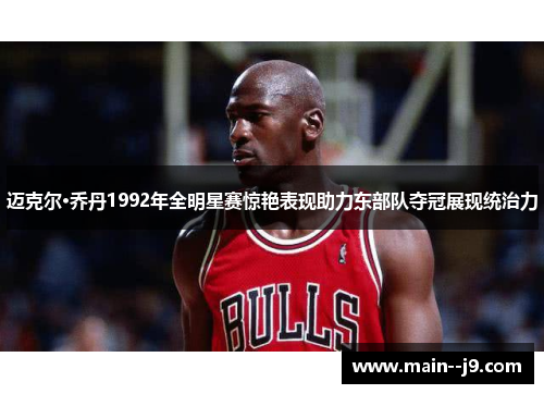 迈克尔·乔丹1992年全明星赛惊艳表现助力东部队夺冠展现统治力