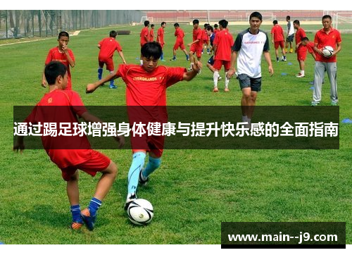 通过踢足球增强身体健康与提升快乐感的全面指南 通过踢足球增强身体健康与提升快乐感的全面指南