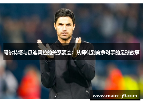 阿尔特塔与瓜迪奥拉的关系演变:从师徒到竞争对手的足球故事 阿尔特塔与瓜迪奥拉的关系演变:从师徒到竞争对手的足球故事