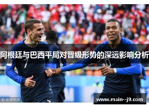 阿根廷与巴西平局对晋级形势的深远影响分析