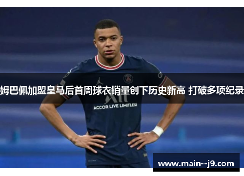 姆巴佩加盟皇马后首周球衣销量创下历史新高 打破多项纪录