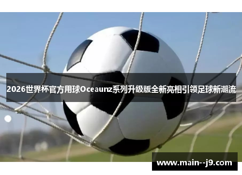 2026世界杯官方用球Oceaunz系列升级版全新亮相引领足球新潮流