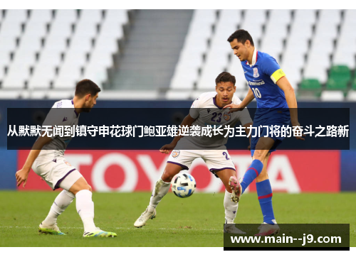 从默默无闻到镇守申花球门鲍亚雄逆袭成长为主力门将的奋斗之路新