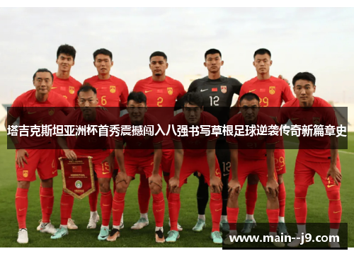 塔吉克斯坦亚洲杯首秀震撼闯入八强书写草根足球逆袭传奇新篇章史 塔吉克斯坦亚洲杯首秀震撼闯入八强书写草根足球逆袭传奇新篇章史