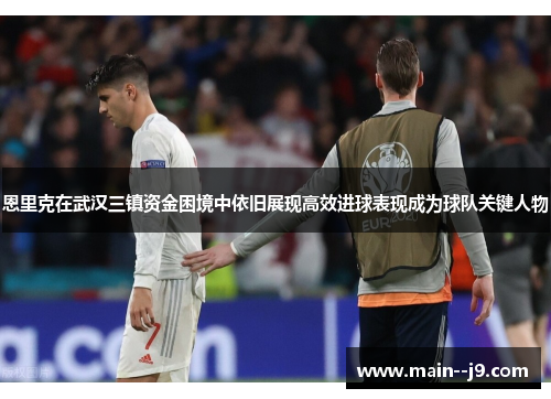 恩里克在武汉三镇资金困境中依旧展现高效进球表现成为球队关键人物 恩里克在武汉三镇资金困境中依旧展现高效进球表现成为球队关键人物