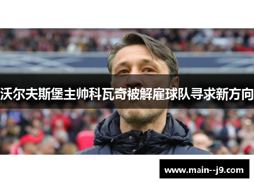 沃尔夫斯堡主帅科瓦奇被解雇球队寻求新方向 沃尔夫斯堡主帅科瓦奇被解雇球队寻求新方向
