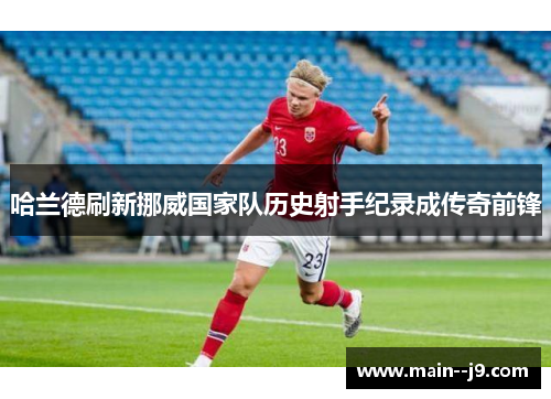 哈兰德刷新挪威国家队历史射手纪录成传奇前锋 哈兰德刷新挪威国家队历史射手纪录成传奇前锋