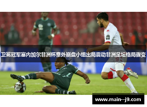 卫冕冠军塞内加尔非洲杯意外崩盘小组出局震动非洲足坛格局骤变 卫冕冠军塞内加尔非洲杯意外崩盘小组出局震动非洲足坛格局骤变