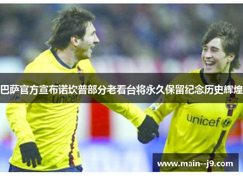 巴萨官方宣布诺坎普部分老看台将永久保留纪念历史辉煌 巴萨官方宣布诺坎普部分老看台将永久保留纪念历史辉煌