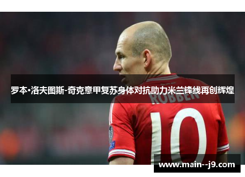罗本·洛夫图斯-奇克意甲复苏身体对抗助力米兰锋线再创辉煌 罗本·洛夫图斯-奇克意甲复苏身体对抗助力米兰锋线再创辉煌