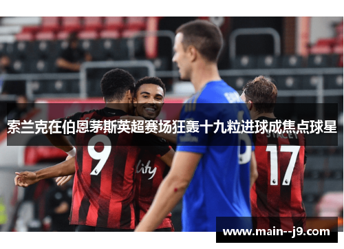 索兰克在伯恩茅斯英超赛场狂轰十九粒进球成焦点球星 索兰克在伯恩茅斯英超赛场狂轰十九粒进球成焦点球星