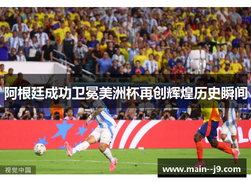 阿根廷成功卫冕美洲杯再创辉煌历史瞬间